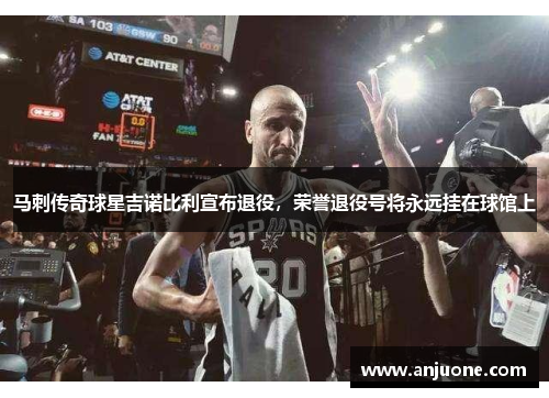 马刺传奇球星吉诺比利宣布退役，荣誉退役号将永远挂在球馆上
