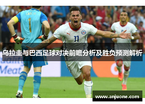 乌拉圭与巴西足球对决前瞻分析及胜负预测解析