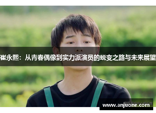 崔永熙：从青春偶像到实力派演员的蜕变之路与未来展望
