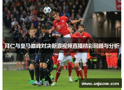 拜仁与皇马巅峰对决新浪视频直播精彩回顾与分析