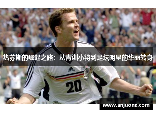热苏斯的崛起之路：从青训小将到足坛明星的华丽转身