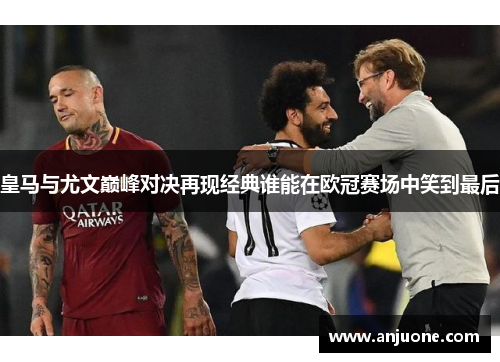 皇马与尤文巅峰对决再现经典谁能在欧冠赛场中笑到最后