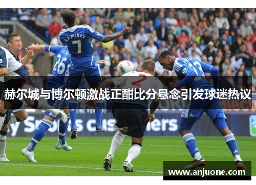 赫尔城与博尔顿激战正酣比分悬念引发球迷热议