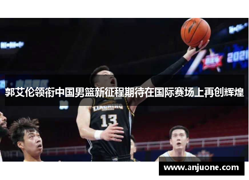 郭艾伦领衔中国男篮新征程期待在国际赛场上再创辉煌