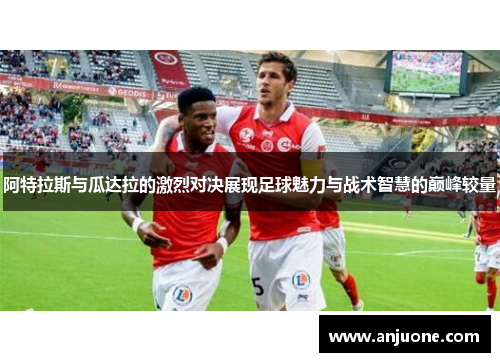 阿特拉斯与瓜达拉的激烈对决展现足球魅力与战术智慧的巅峰较量
