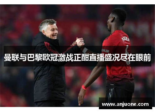 曼联与巴黎欧冠激战正酣直播盛况尽在眼前