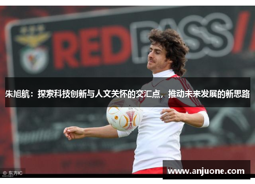 朱旭航：探索科技创新与人文关怀的交汇点，推动未来发展的新思路