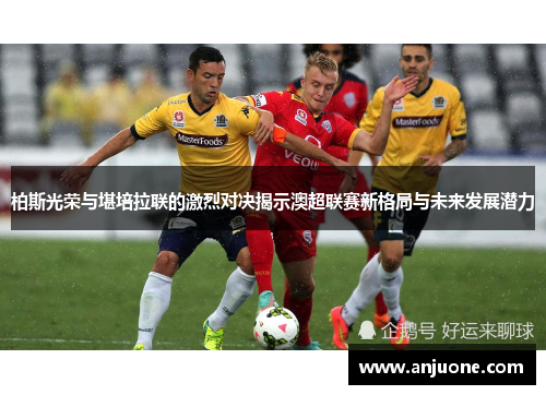 柏斯光荣与堪培拉联的激烈对决揭示澳超联赛新格局与未来发展潜力
