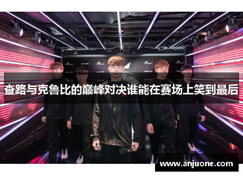 查路与克鲁比的巅峰对决谁能在赛场上笑到最后