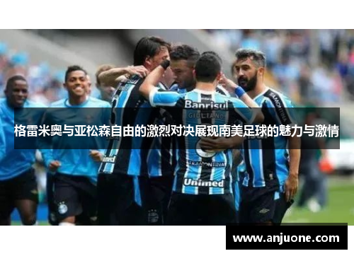 格雷米奥与亚松森自由的激烈对决展现南美足球的魅力与激情