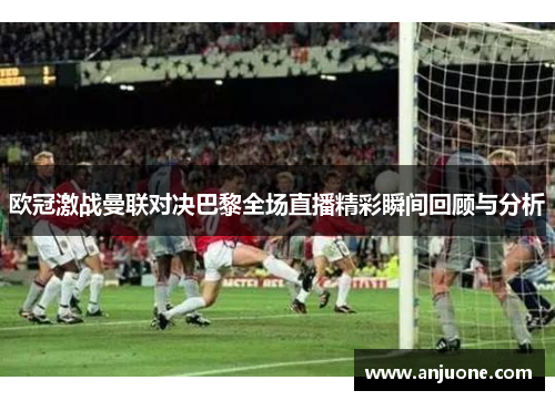 欧冠激战曼联对决巴黎全场直播精彩瞬间回顾与分析