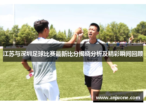 江苏与深圳足球比赛最新比分揭晓分析及精彩瞬间回顾