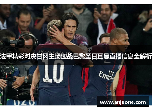 法甲精彩对决甘冈主场迎战巴黎圣日耳曼直播信息全解析