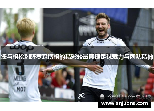 海与格松对阵罗森博格的精彩较量展现足球魅力与团队精神