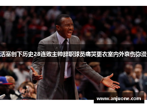 活塞创下历史28连败主帅辞职球员痛哭更衣室内外哀伤弥漫