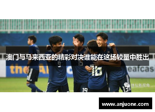 澳门与马来西亚的精彩对决谁能在这场较量中胜出